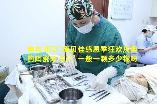 参与 🐯 康贝佳感恩季狂欢庆典的陶瓷牙 🌲 一般一颗多少钱呀